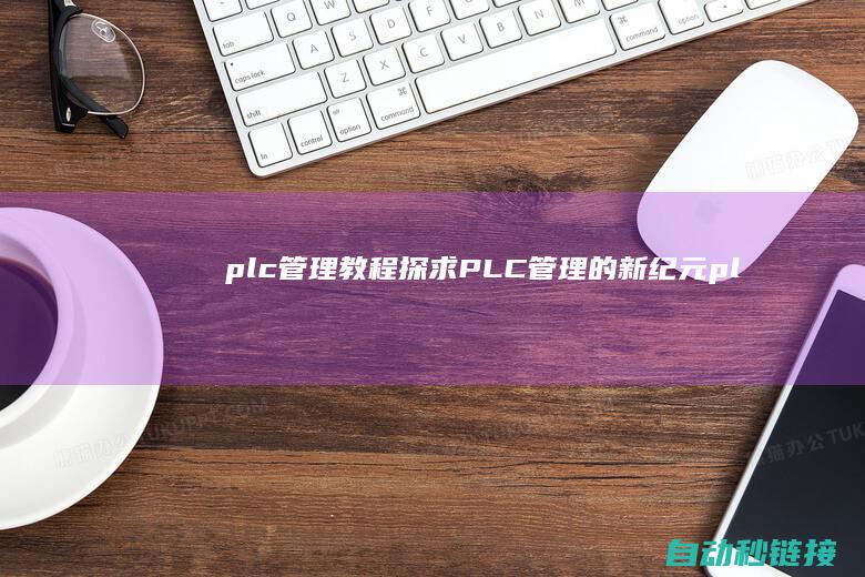 plc管理教程|探求PLC管理的新纪元 (plc管理系统)