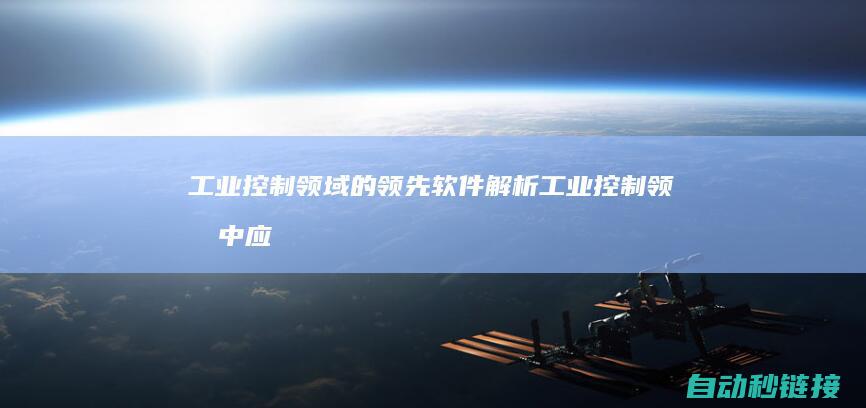 工业控制领域的领先软件解析 (工业控制领域中应用的直流调速系统主要采用)